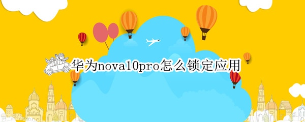 华为nova10pro怎么锁定应用 华为mate10如何锁定应用