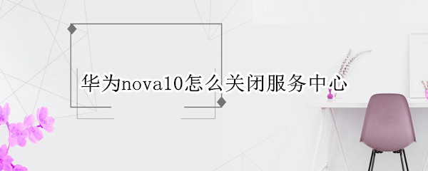 华为nova10怎么关闭服务中心（华为nova5pro怎么关闭服务号）