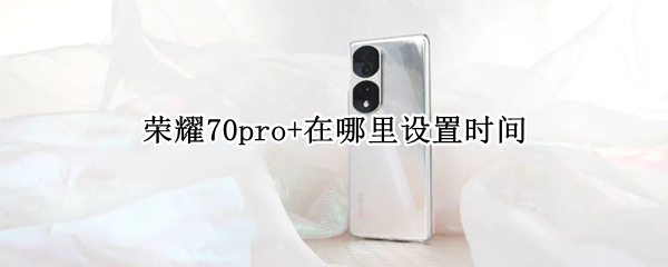 荣耀70pro+在哪里设置时间 荣耀20pro屏幕的时间怎么设置