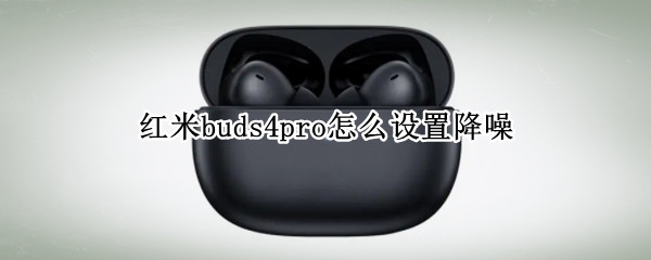 红米buds4pro怎么设置降噪（红米airdots3pro怎么打开降噪）