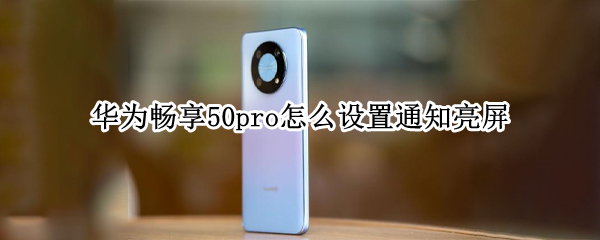 华为畅享50pro怎么设置通知亮屏 华为畅享50pro怎么样