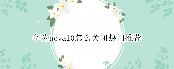 华为nova10怎么关闭热门推荐 华为nova9怎么关闭热门推荐