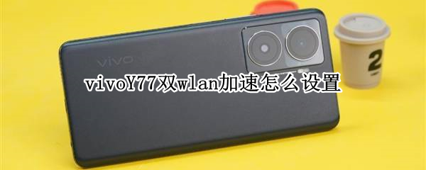 vivoY77双wlan加速怎么设置（vivo双wifi加速怎么设置）