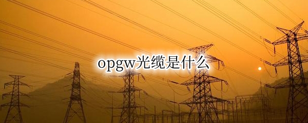 opgw光缆是什么（opgw光缆是什么光缆）