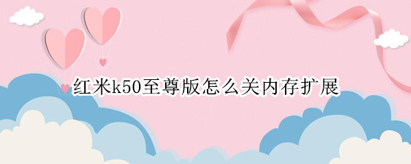 红米k50至尊版怎么关内存扩展 红米k30s至尊版内存扩展