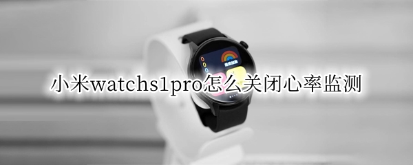 小米watchs1pro怎么关闭心率监测 小米手表如何关闭心率监测