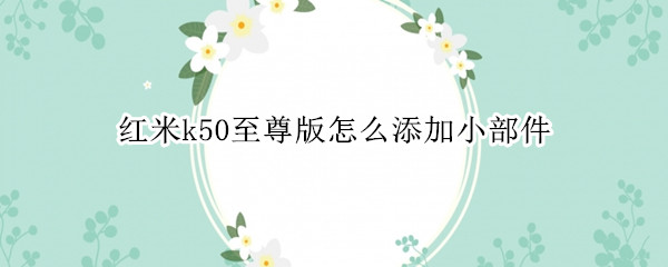 红米k50至尊版怎么添加小部件 红米k50手机