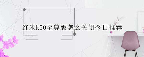 红米k50至尊版怎么关闭今日推荐（红米k50至尊版怎么关闭今日推荐软件）