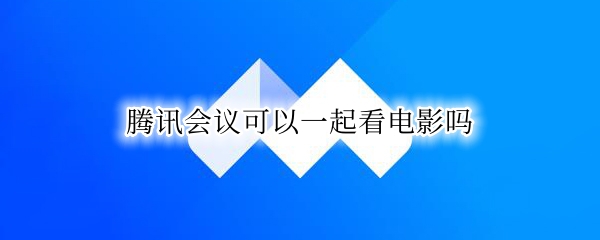 腾讯会议可以一起看电影吗 腾讯会议如何一起看电影