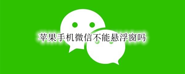 苹果手机微信不能悬浮窗吗（苹果手机微信为什么不能浮窗）