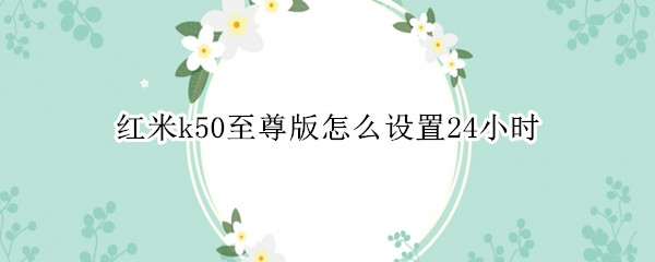 红米k50至尊版怎么设置24小时（红米K50配置）