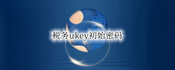 税务ukey初始密码 税务ukey管理员密码是什么