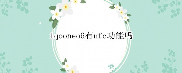 iqooneo6有nfc功能吗 iqooneo手机有nfc功能吗