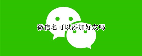 微信名可以添加好友吗（微信能通过微信名添加好友吗）