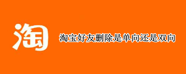 淘宝好友删除是单向还是双向 支付宝是单向删好友还是双向