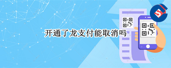 开通了龙支付能取消吗（龙支付不能开通）