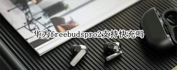 华为freebudspro2支持快充吗 华为freebudspro可以快充吗