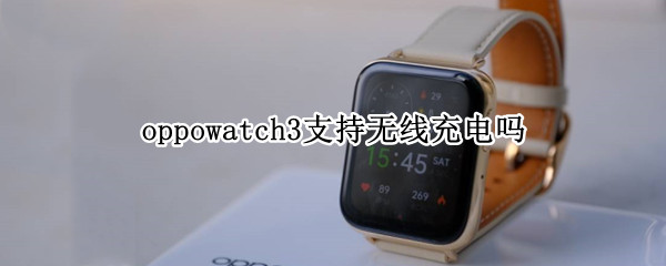 oppowatch3支持无线充电吗 watch3能无线充电吗