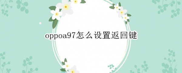 oppoa97怎么设置返回键（oppoa72手机怎样设置返回键）