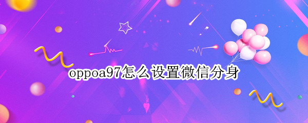 oppoa97怎么设置微信分身（oppoa7手机微信分身怎么弄）