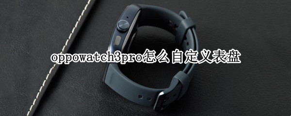 oppowatch3pro怎么自定义表盘 oppowatch能自定义表盘吗