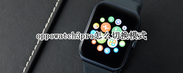 oppowatch3pro怎么切换模式（华为watch3pro怎么设置智能模式）