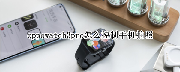 oppowatch3pro怎么控制手机拍照 oppowatch2怎么控制手机拍照