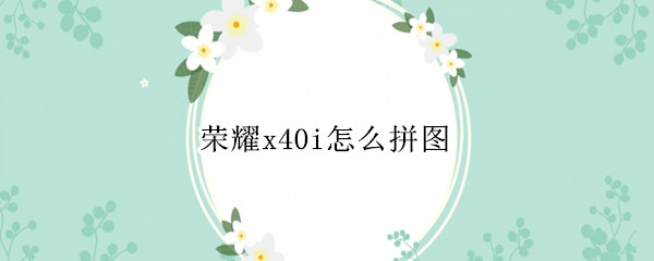 荣耀x40i怎么拼图 华为荣耀x10怎么拼图