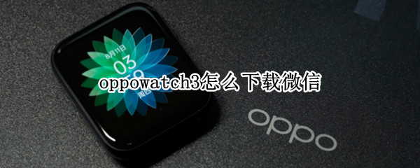 oppowatch3怎么下载微信 watch3怎样下载微信