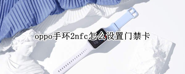 oppo手环2nfc怎么设置门禁卡（opponfc手环怎么复制门禁卡）