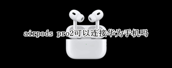 airpods pro2可以连接华为手机吗