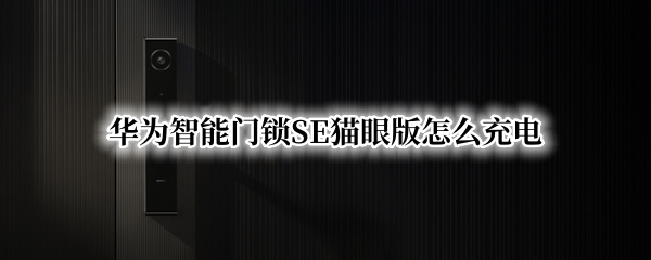 华为智能门锁SE猫眼版怎么充电（华为智能门锁se猫眼版怎么充电视频）