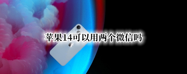 苹果14可以用两个微信吗 苹果13能使用两个微信吗