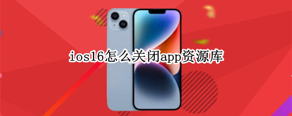 ios16怎么关闭app资源库 ios15如何关闭app资源库