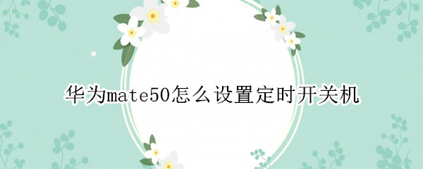 华为mate50怎么设置定时开关机（华为mate10怎么定时开关机）