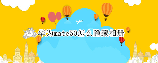 华为mate50怎么隐藏相册 华为p50怎么隐藏相册