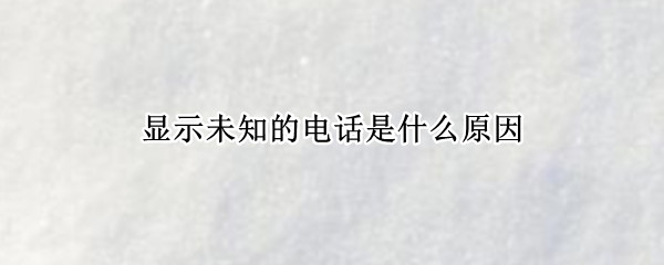 显示未知的电话是什么原因（显示未知的电话是什么原因苹果）