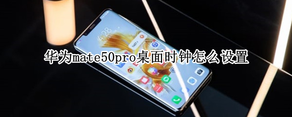 华为mate50pro桌面时钟怎么设置 华为mate40pro怎么设置桌面时钟