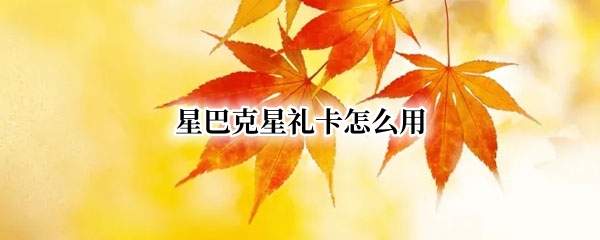 星巴克星礼卡怎么用（别人送的星巴克星礼卡怎么用）