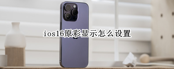 ios16原彩显示怎么设置（ios14.6原彩设置为什么没有了）