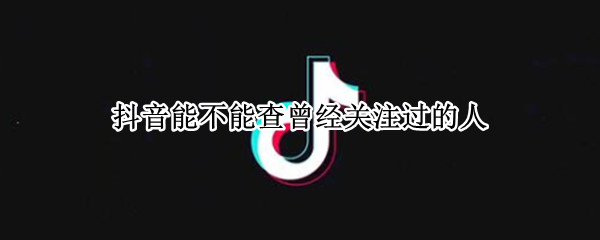 抖音能不能查曾经关注过的人 怎么看抖音曾经关注过的人