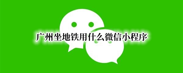 广州坐地铁用什么微信小程序 广州坐地铁的微信小程序