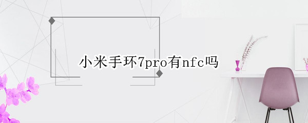 小米手环7pro有nfc吗（小米手环nfc需要手机有nfc）