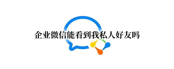 企业微信能看到我私人好友吗 企业微信能看到我私人朋友圈吗