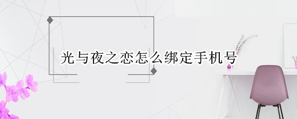 光与夜之恋怎么绑定手机号（光与夜之恋绑定信息更改）