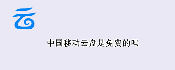 中国移动云盘是免费的吗 中国移动云盘是免费的吗安全吗