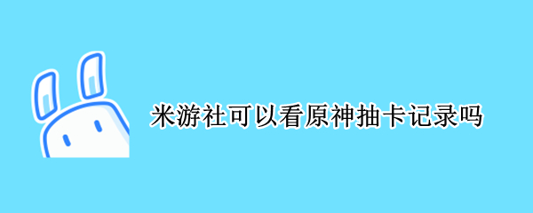 米游社可以看原神抽卡记录吗（米游社如何查看原神抽卡记录）