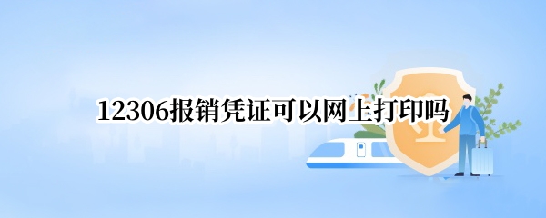 12306报销凭证可以网上打印吗 12306能打印报销凭证吗