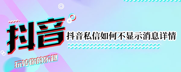 抖音私信如何不显示消息详情（抖音私信怎么设置不显示详情）