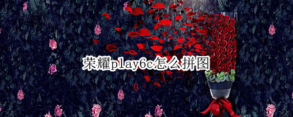 荣耀play6c怎么拼图 华为play怎么拼图